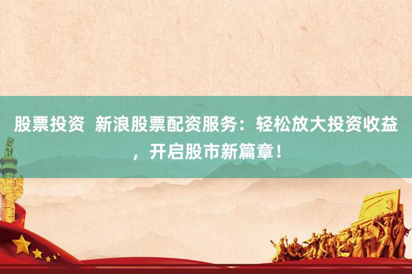 股票投资  新浪股票配资服务：轻松放大投资收益，开启股市新篇章！