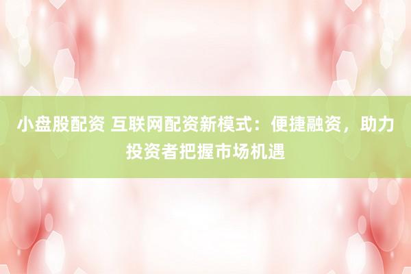 小盘股配资 互联网配资新模式：便捷融资，助力投资者把握市场机遇