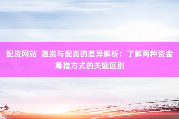 配资网站  融资与配资的差异解析：了解两种资金筹措方式的关键区别