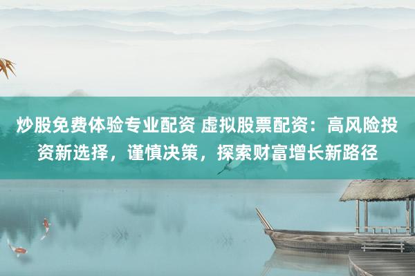 炒股免费体验专业配资 虚拟股票配资：高风险投资新选择，谨慎决策，探索财富增长新路径