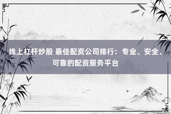 线上杠杆炒股 最佳配资公司排行：专业、安全、可靠的配资服务平台