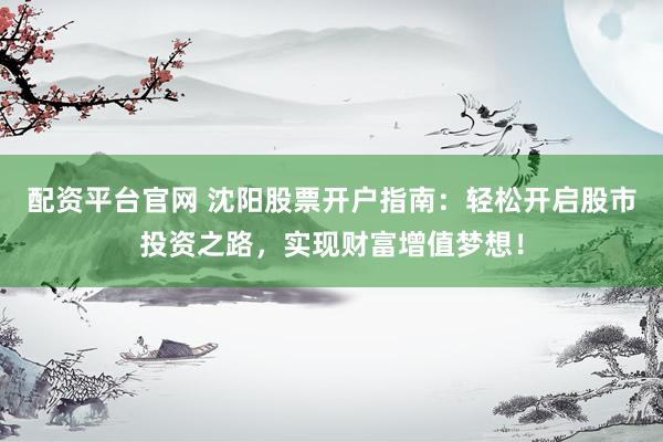 配资平台官网 沈阳股票开户指南：轻松开启股市投资之路，实现财富增值梦想！