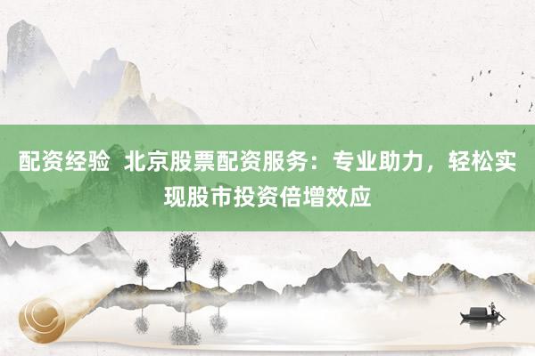 配资经验  北京股票配资服务：专业助力，轻松实现股市投资倍增效应