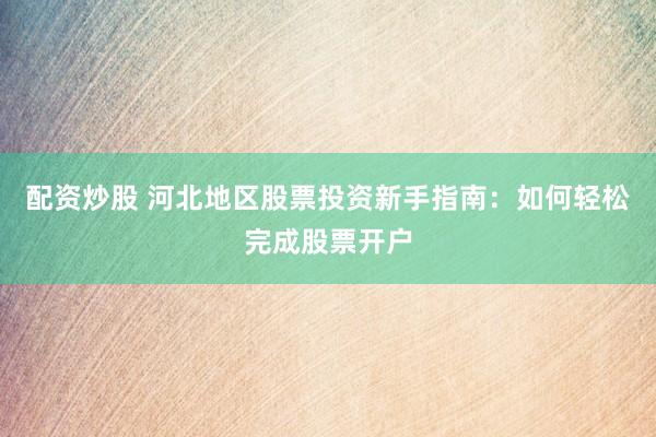 配资炒股 河北地区股票投资新手指南：如何轻松完成股票开户