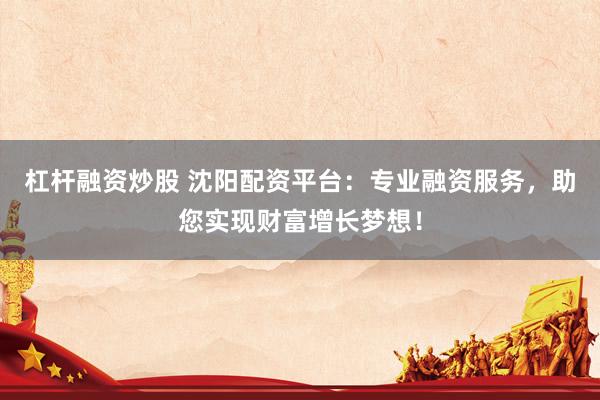 杠杆融资炒股 沈阳配资平台：专业融资服务，助您实现财富增长梦想！