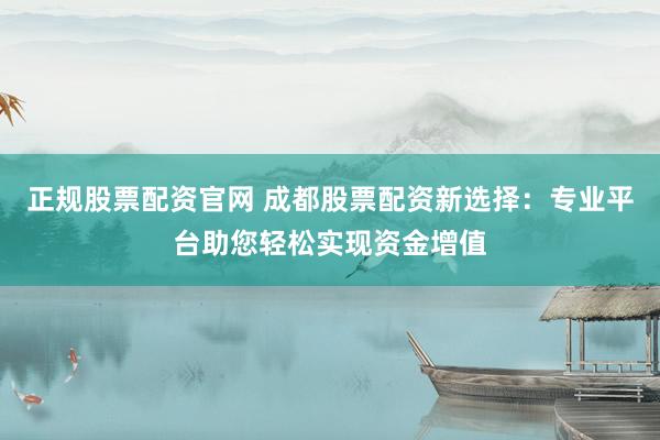 正规股票配资官网 成都股票配资新选择：专业平台助您轻松实现资金增值