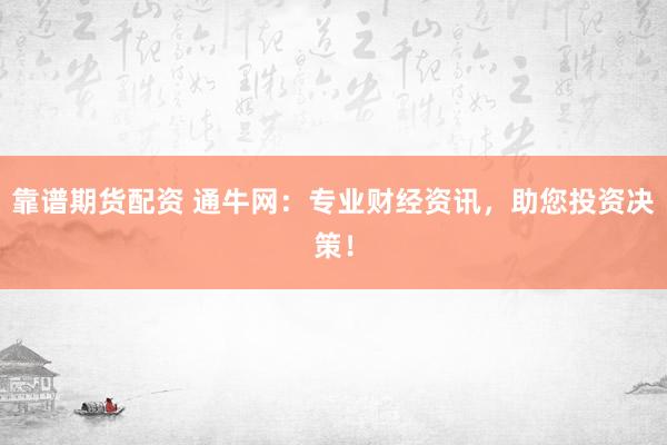 靠谱期货配资 通牛网：专业财经资讯，助您投资决策！