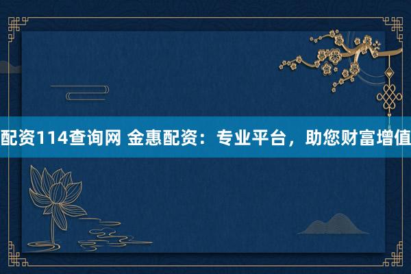 配资114查询网 金惠配资：专业平台，助您财富增值