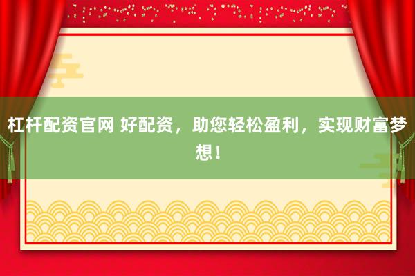 杠杆配资官网 好配资，助您轻松盈利，实现财富梦想！