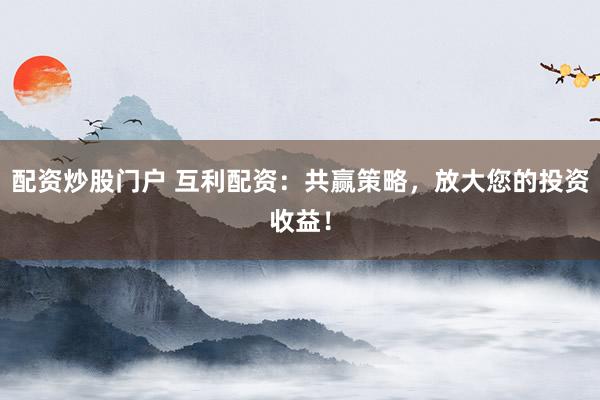 配资炒股门户 互利配资：共赢策略，放大您的投资收益！
