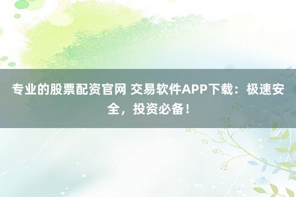 专业的股票配资官网 交易软件APP下载：极速安全，投资必备！