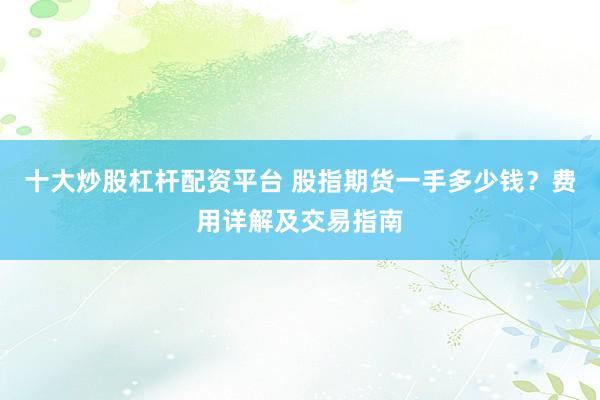 十大炒股杠杆配资平台 股指期货一手多少钱？费用详解及交易指南
