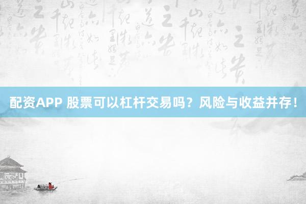 配资APP 股票可以杠杆交易吗？风险与收益并存！