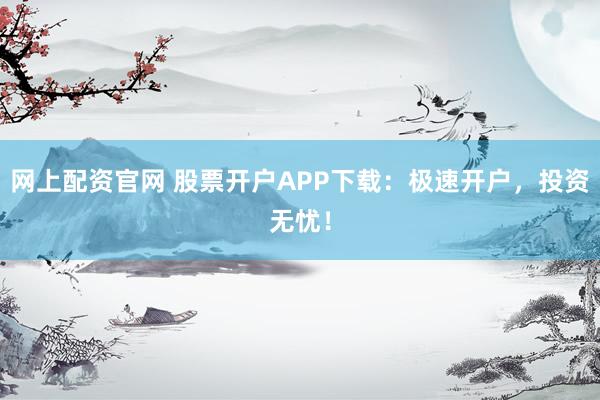 网上配资官网 股票开户APP下载：极速开户，投资无忧！