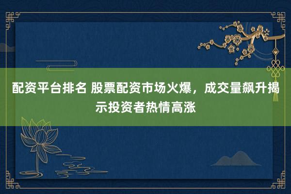 配资平台排名 股票配资市场火爆，成交量飙升揭示投资者热情高涨