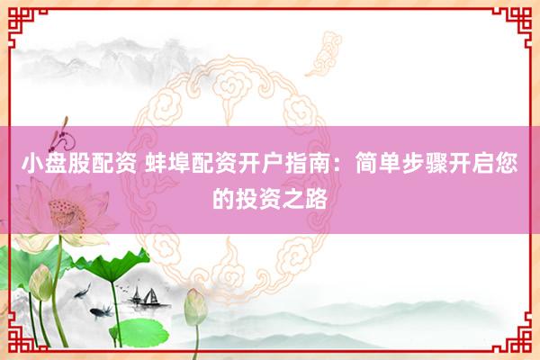 小盘股配资 蚌埠配资开户指南：简单步骤开启您的投资之路