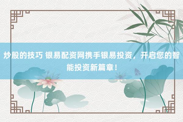 炒股的技巧 银易配资网携手银易投资，开启您的智能投资新篇章！