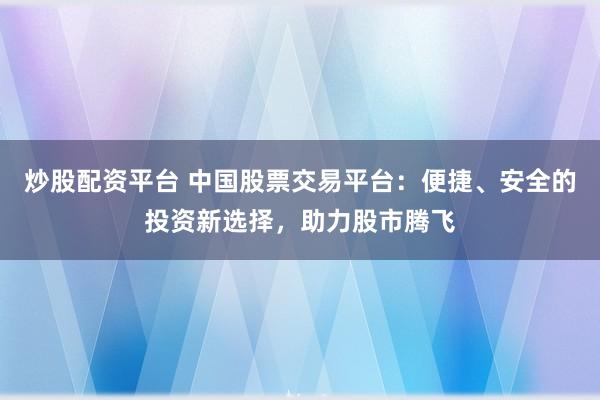 炒股配资平台 中国股票交易平台：便捷、安全的投资新选择，助力股市腾飞