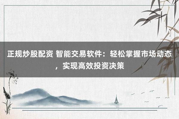 正规炒股配资 智能交易软件：轻松掌握市场动态，实现高效投资决策