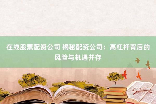 在线股票配资公司 揭秘配资公司：高杠杆背后的风险与机遇并存