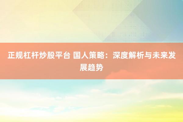 正规杠杆炒股平台 国人策略：深度解析与未来发展趋势