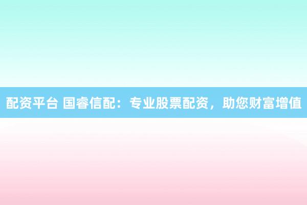 配资平台 国睿信配：专业股票配资，助您财富增值
