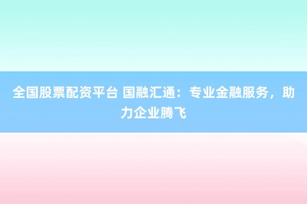 全国股票配资平台 国融汇通：专业金融服务，助力企业腾飞