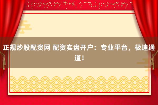 正规炒股配资网 配资实盘开户：专业平台，极速通道！
