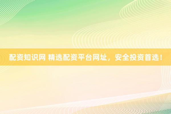 配资知识网 精选配资平台网址，安全投资首选！