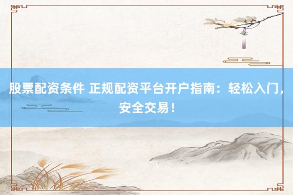 股票配资条件 正规配资平台开户指南：轻松入门，安全交易！
