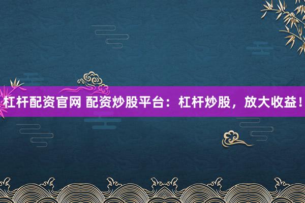 杠杆配资官网 配资炒股平台：杠杆炒股，放大收益！