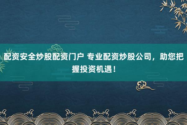 配资安全炒股配资门户 专业配资炒股公司，助您把握投资机遇！