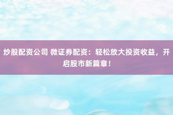 炒股配资公司 微证券配资：轻松放大投资收益，开启股市新篇章！