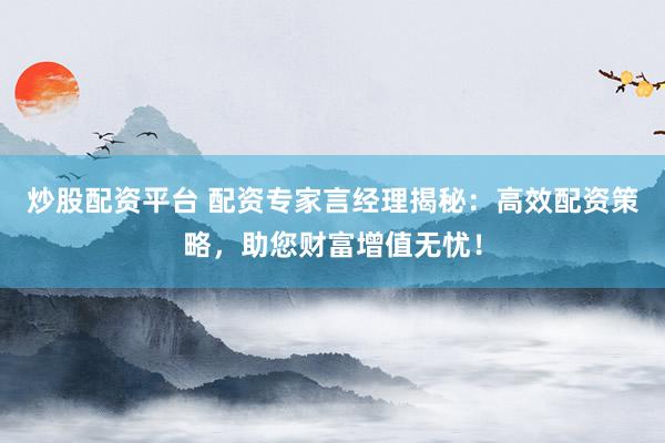 炒股配资平台 配资专家言经理揭秘：高效配资策略，助您财富增值无忧！