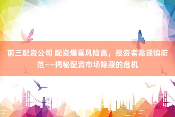 前三配资公司 配资爆雷风险高，投资者需谨慎防范——揭秘配资市场隐藏的危机
