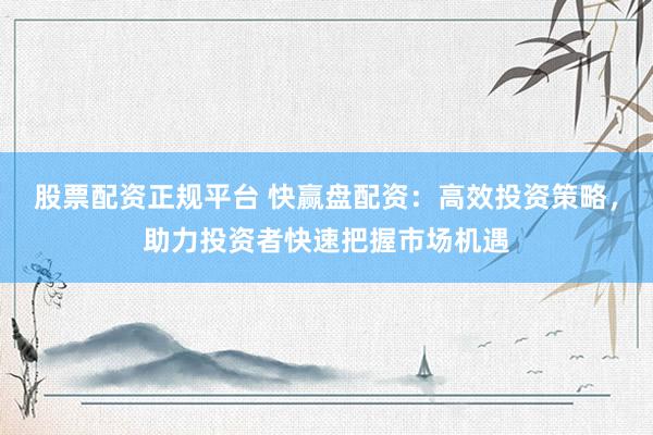 股票配资正规平台 快赢盘配资：高效投资策略，助力投资者快速把握市场机遇