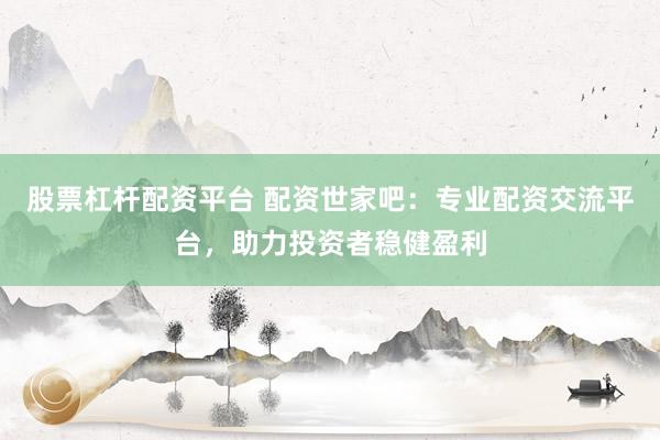股票杠杆配资平台 配资世家吧：专业配资交流平台，助力投资者稳健盈利