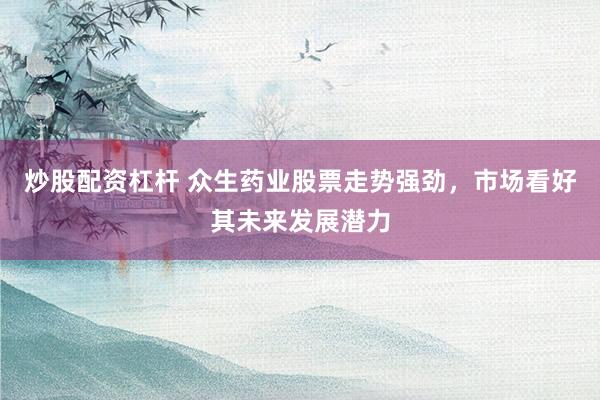 炒股配资杠杆 众生药业股票走势强劲，市场看好其未来发展潜力