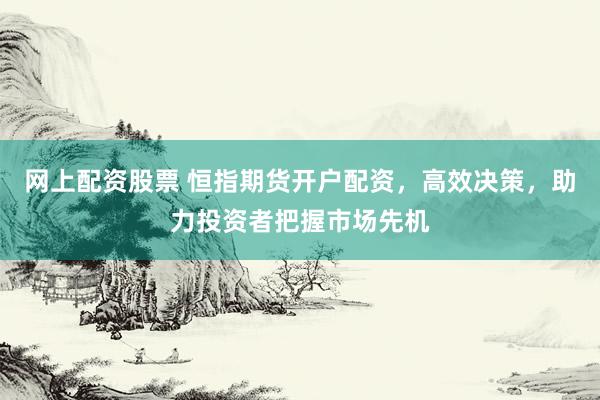 网上配资股票 恒指期货开户配资，高效决策，助力投资者把握市场先机