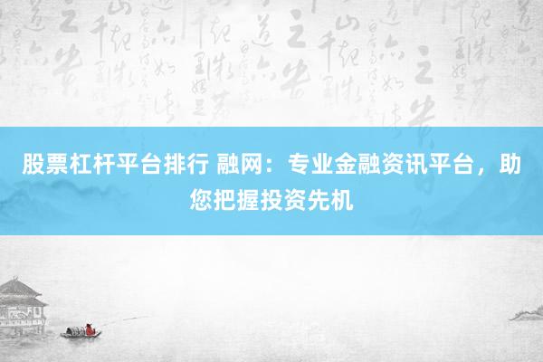 股票杠杆平台排行 融网：专业金融资讯平台，助您把握投资先机