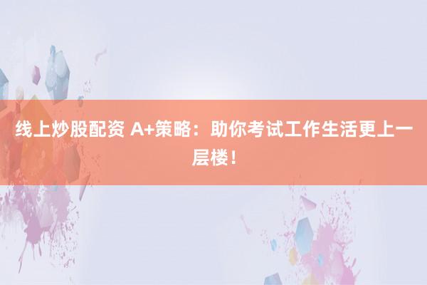 线上炒股配资 A+策略：助你考试工作生活更上一层楼！