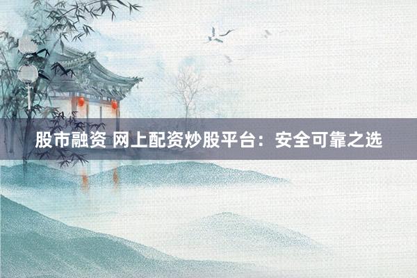 股市融资 网上配资炒股平台：安全可靠之选