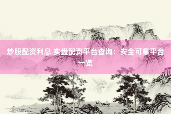 炒股配资利息 实盘配资平台查询：安全可靠平台一览