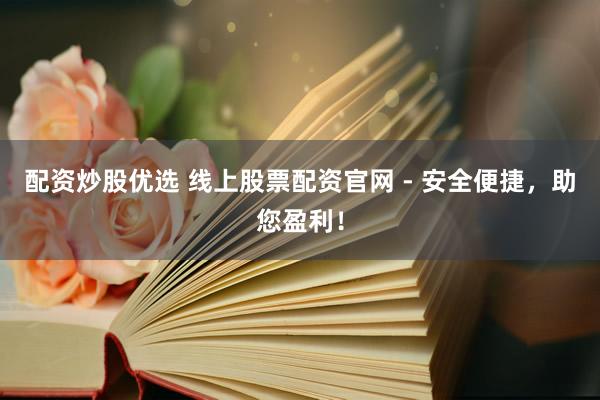 配资炒股优选 线上股票配资官网 - 安全便捷，助您盈利！