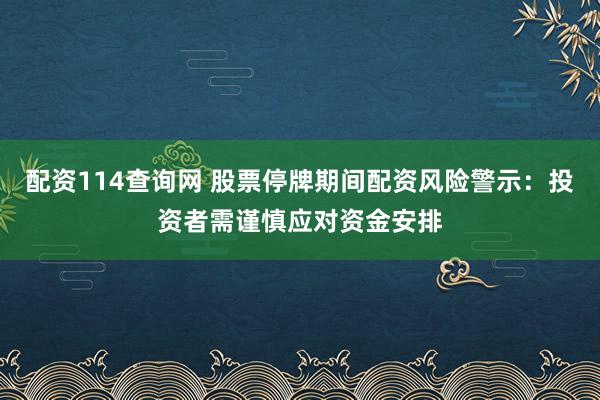 配资114查询网 股票停牌期间配资风险警示：投资者需谨慎应对资金安排