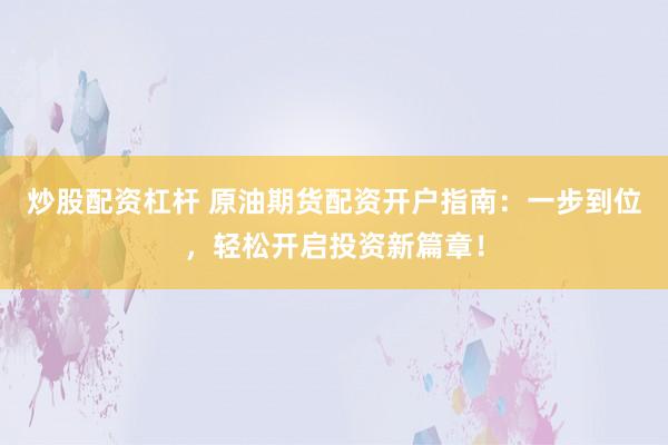 炒股配资杠杆 原油期货配资开户指南：一步到位，轻松开启投资新篇章！