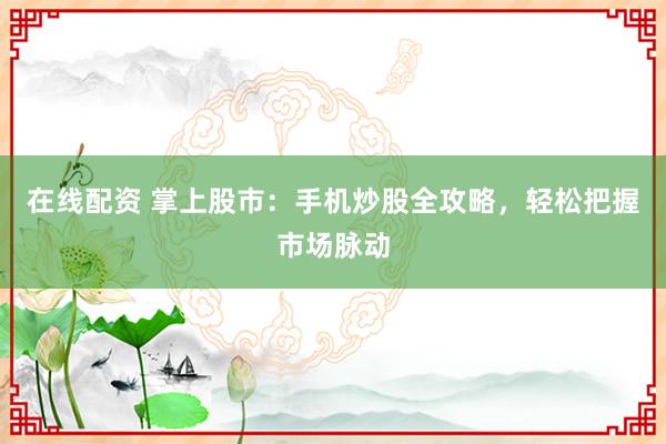在线配资 掌上股市：手机炒股全攻略，轻松把握市场脉动