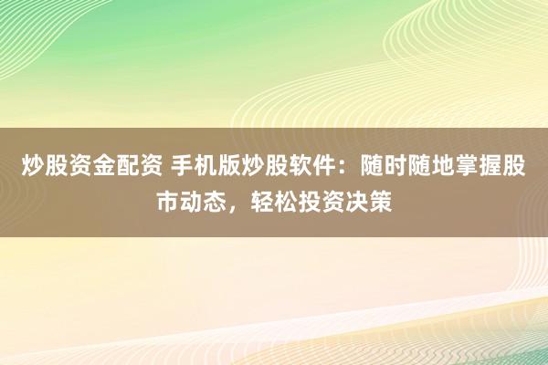 炒股资金配资 手机版炒股软件：随时随地掌握股市动态，轻松投资决策