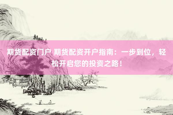 期货配资门户 期货配资开户指南：一步到位，轻松开启您的投资之路！