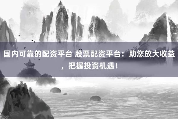 国内可靠的配资平台 股票配资平台：助您放大收益，把握投资机遇！